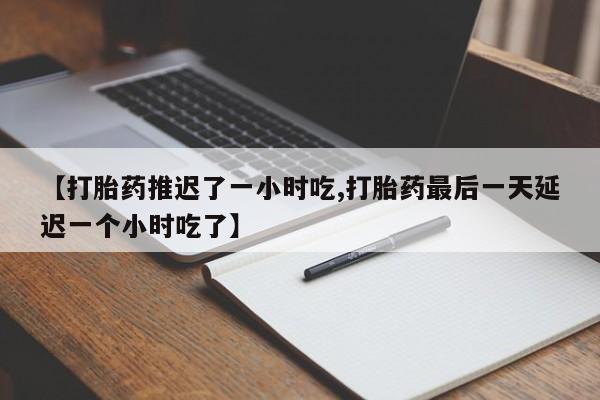 堕胎药【打胎药推迟了一小时吃,打胎药最后一天延迟一个小时吃了】
