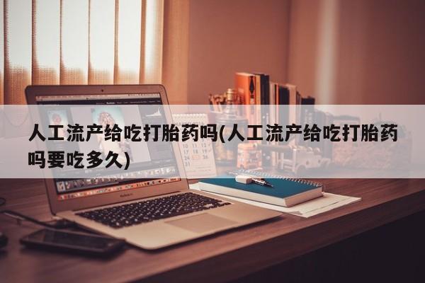 堕胎药人工流产给吃打胎药吗(人工流产给吃打胎药吗要吃多久)