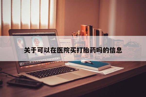 堕胎药关于可以在医院买打胎药吗的信息