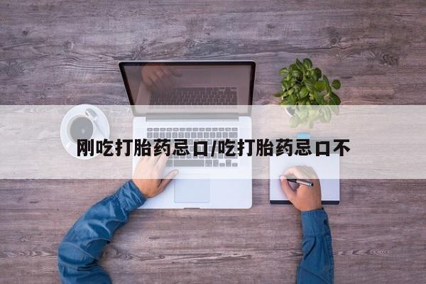 堕胎药刚吃打胎药忌口/吃打胎药忌口不