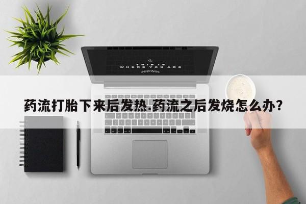 堕胎药药流打胎下来后发热.药流之后发烧怎么办？