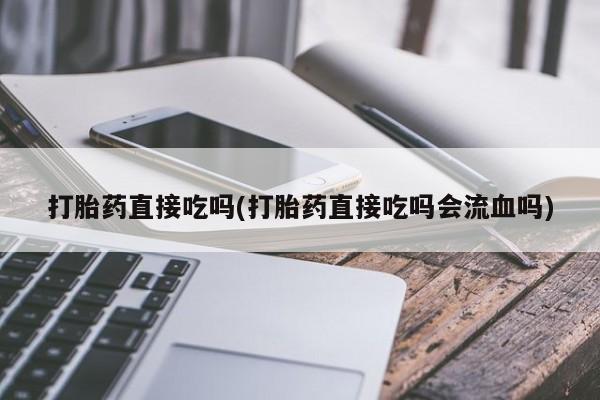 堕胎药打胎药直接吃吗(打胎药直接吃吗会流血吗)
