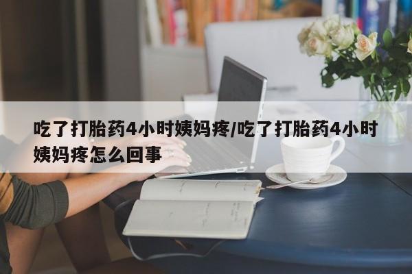 堕胎药吃了打胎药4小时姨妈疼/吃了打胎药4小时姨妈疼怎么回事