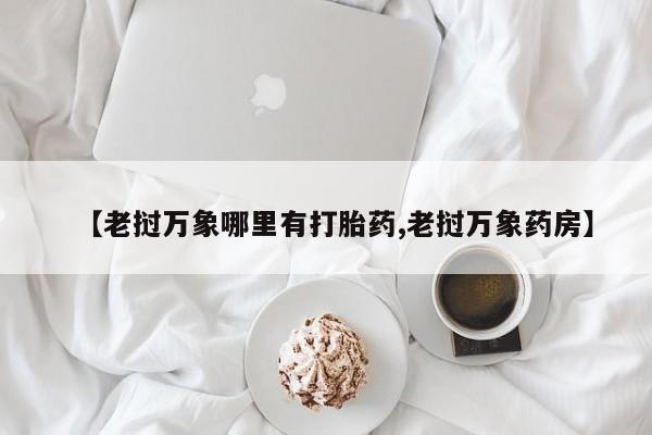 堕胎药【老挝万象哪里有打胎药,老挝万象药房】