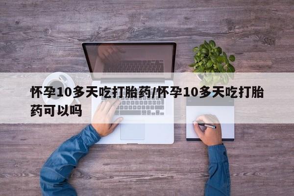 堕胎药怀孕10多天吃打胎药/怀孕10多天吃打胎药可以吗