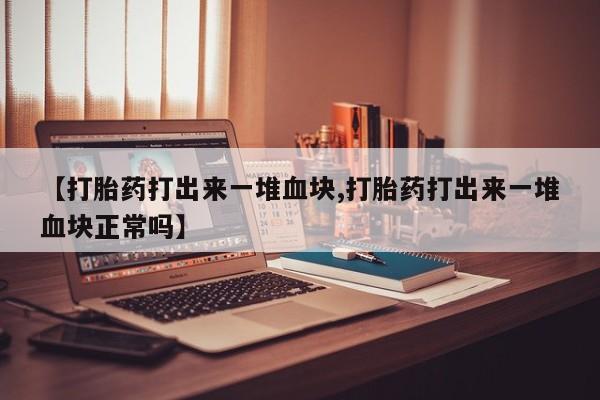 堕胎药【打胎药打出来一堆血块,打胎药打出来一堆血块正常吗】
