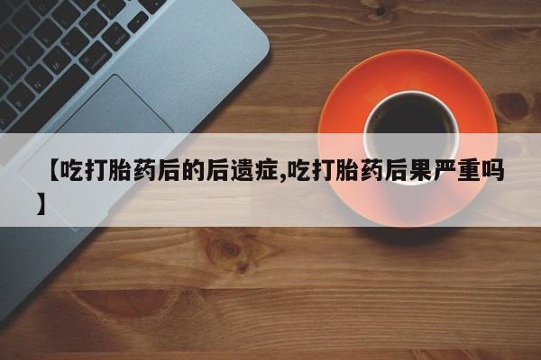 堕胎药【吃打胎药后的后遗症,吃打胎药后果严重吗】
