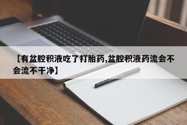 堕胎药【有盆腔积液吃了打胎药,盆腔积液药流会不会流不干净】