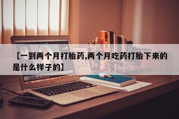 堕胎药【一到两个月打胎药,两个月吃药打胎下来的是什么样子的】