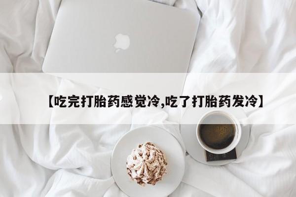 堕胎药【吃完打胎药感觉冷,吃了打胎药发冷】