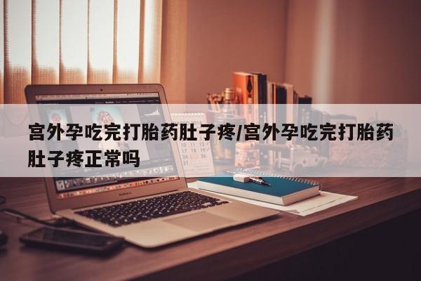 堕胎药宫外孕吃完打胎药肚子疼/宫外孕吃完打胎药肚子疼正常吗