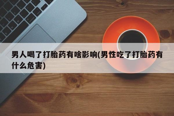 堕胎药男人喝了打胎药有啥影响(男性吃了打胎药有什么危害)