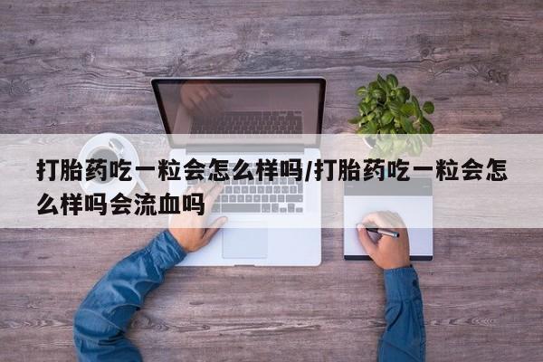 堕胎药打胎药吃一粒会怎么样吗/打胎药吃一粒会怎么样吗会流血吗