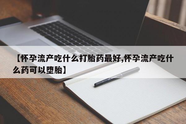 堕胎药【怀孕流产吃什么打胎药最好,怀孕流产吃什么药可以堕胎】