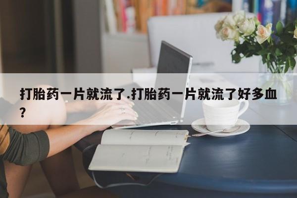 堕胎药打胎药一片就流了.打胎药一片就流了好多血？