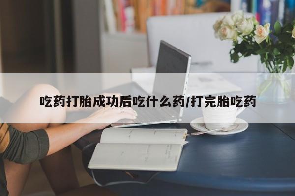 堕胎药吃药打胎成功后吃什么药/打完胎吃药