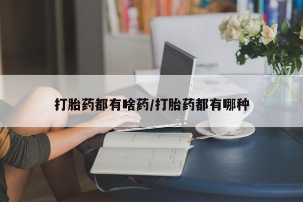 堕胎药打胎药都有啥药/打胎药都有哪种