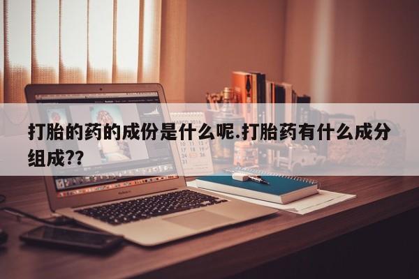 堕胎药打胎的药的成份是什么呢.打胎药有什么成分组成?？