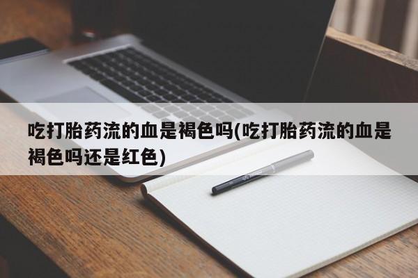 堕胎药吃打胎药流的血是褐色吗(吃打胎药流的血是褐色吗还是红色)
