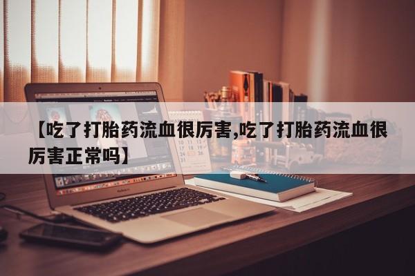 堕胎药【吃了打胎药流血很厉害,吃了打胎药流血很厉害正常吗】