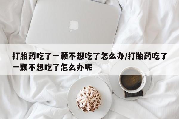 堕胎药打胎药吃了一颗不想吃了怎么办/打胎药吃了一颗不想吃了怎么办呢