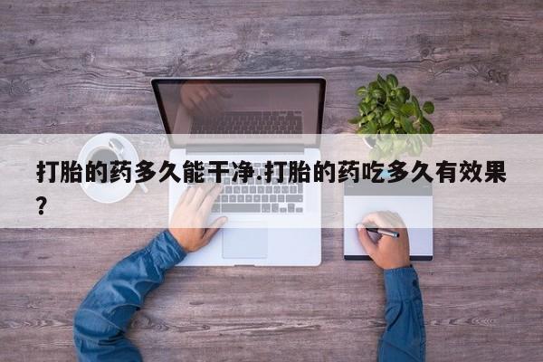堕胎药打胎的药多久能干净.打胎的药吃多久有效果?