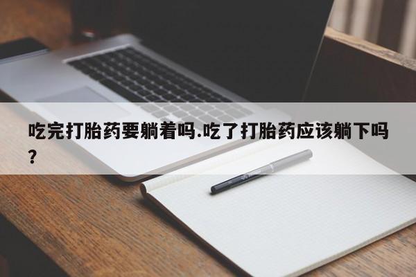 堕胎药吃完打胎药要躺着吗.吃了打胎药应该躺下吗？