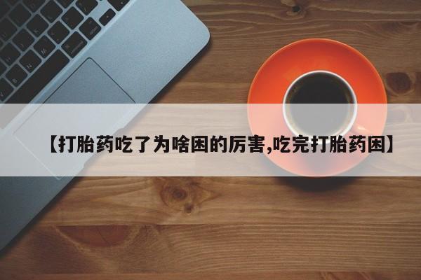 堕胎药【打胎药吃了为啥困的厉害,吃完打胎药困】