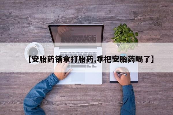 堕胎药【安胎药错拿打胎药,乖把安胎药喝了】