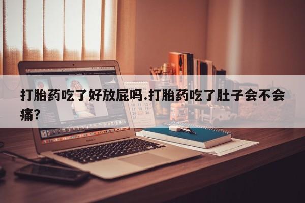 堕胎药打胎药吃了好放屁吗.打胎药吃了肚子会不会痛？