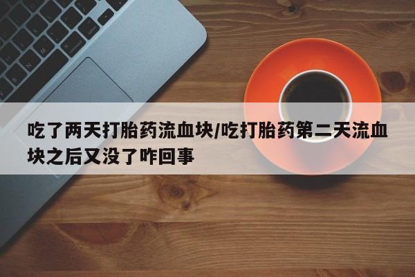 堕胎药吃了两天打胎药流血块/吃打胎药第二天流血块之后又没了咋回事