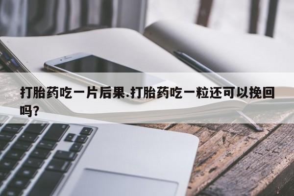 堕胎药打胎药吃一片后果.打胎药吃一粒还可以挽回吗？