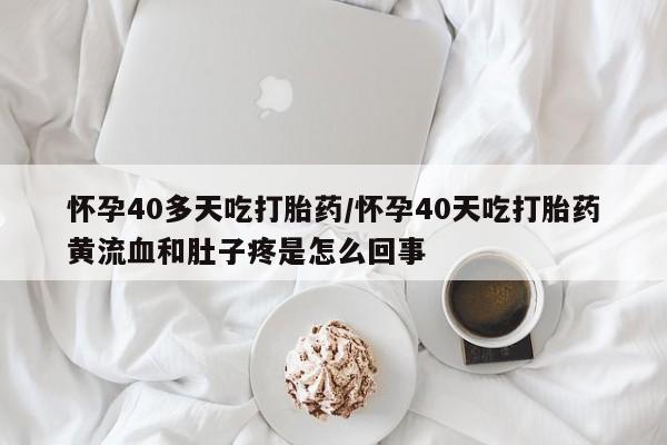 堕胎药怀孕40多天吃打胎药/怀孕40天吃打胎药黄流血和肚子疼是怎么回事