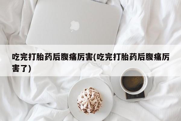 堕胎药吃完打胎药后腹痛厉害(吃完打胎药后腹痛厉害了)