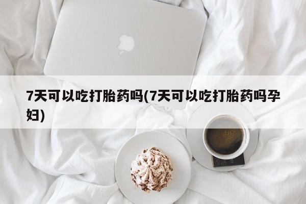堕胎药7天可以吃打胎药吗(7天可以吃打胎药吗孕妇)