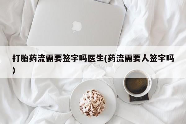 堕胎药打胎药流需要签字吗医生(药流需要人签字吗)