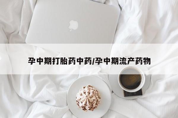 堕胎药孕中期打胎药中药/孕中期流产药物