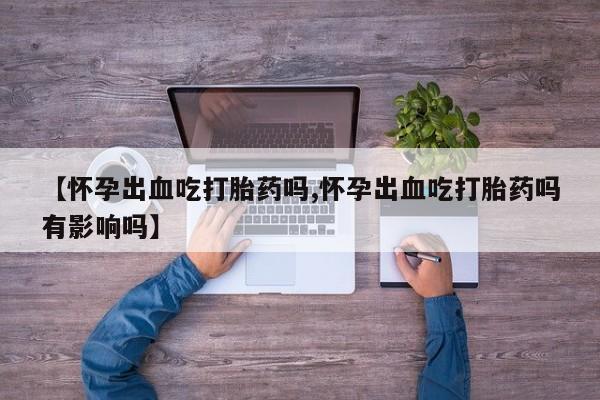 堕胎药【怀孕出血吃打胎药吗,怀孕出血吃打胎药吗有影响吗】