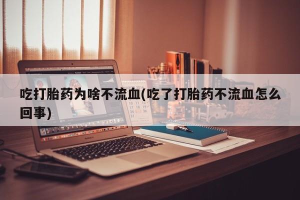 堕胎药吃打胎药为啥不流血(吃了打胎药不流血怎么回事)