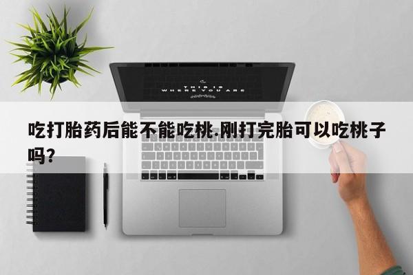 堕胎药吃打胎药后能不能吃桃.刚打完胎可以吃桃子吗？