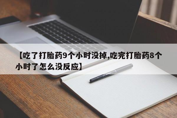堕胎药【吃了打胎药9个小时没掉,吃完打胎药8个小时了怎么没反应】