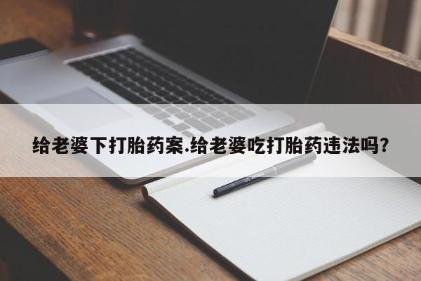堕胎药给老婆下打胎药案.给老婆吃打胎药违法吗？