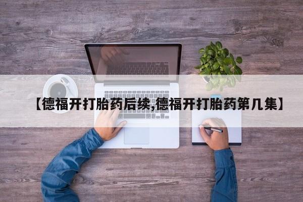 堕胎药【德福开打胎药后续,德福开打胎药第几集】
