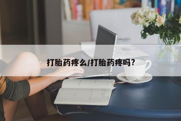 堕胎药打胎药疼么/打胎药疼吗?