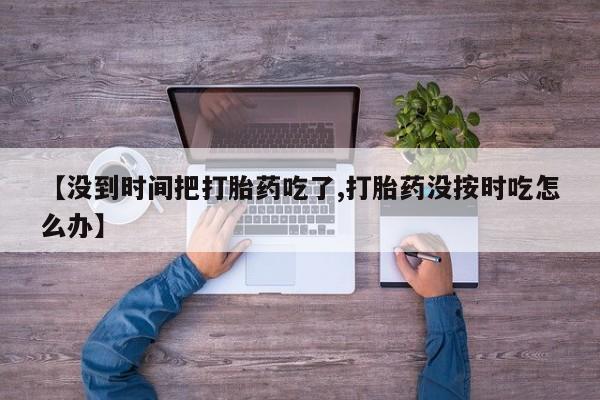 堕胎药【没到时间把打胎药吃了,打胎药没按时吃怎么办】