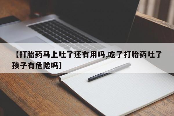 堕胎药【打胎药马上吐了还有用吗,吃了打胎药吐了孩子有危险吗】