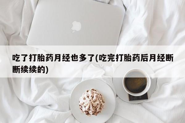 堕胎药吃了打胎药月经也多了(吃完打胎药后月经断断续续的)