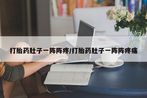 堕胎药打胎药肚子一阵阵疼/打胎药肚子一阵阵疼痛
