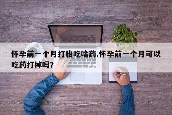 堕胎药怀孕前一个月打胎吃啥药.怀孕前一个月可以吃药打掉吗？