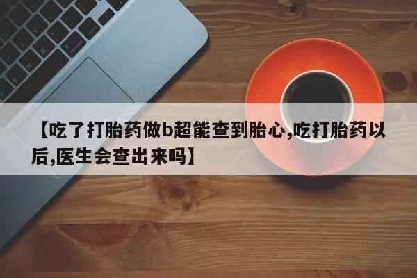 堕胎药【吃了打胎药做b超能查到胎心,吃打胎药以后,医生会查出来吗】